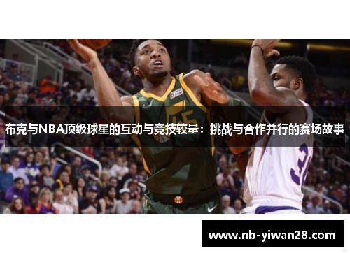 布克与NBA顶级球星的互动与竞技较量：挑战与合作并行的赛场故事