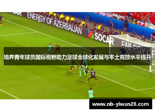 培养青年球员国际视野助力足球全球化发展与本土竞技水平提升