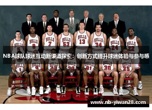 NBA球队球迷互动新渠道探索：创新方式提升球迷体验与参与感