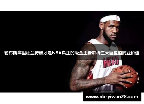 勒布朗库里杜兰特谁才是NBA真正的吸金王者解析三大巨星的商业价值