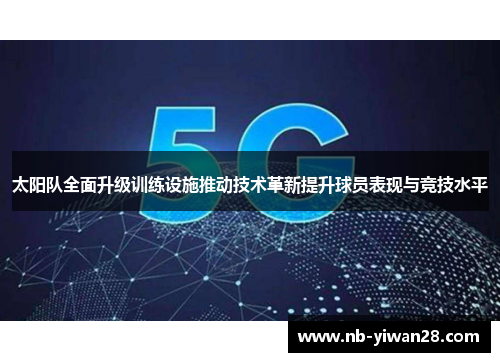 太阳队全面升级训练设施推动技术革新提升球员表现与竞技水平