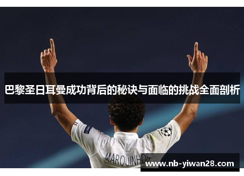 巴黎圣日耳曼成功背后的秘诀与面临的挑战全面剖析