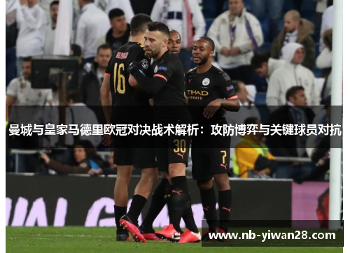 曼城与皇家马德里欧冠对决战术解析：攻防博弈与关键球员对抗