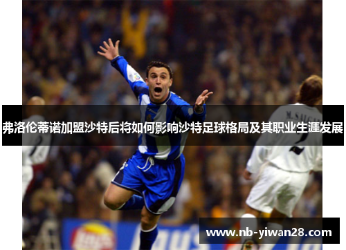 弗洛伦蒂诺加盟沙特后将如何影响沙特足球格局及其职业生涯发展