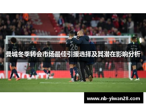 曼城冬季转会市场最佳引援选择及其潜在影响分析