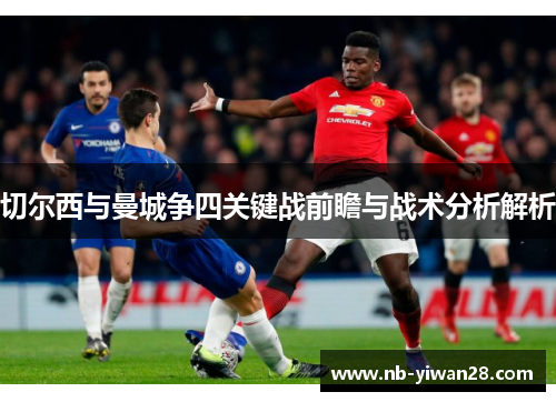 切尔西与曼城争四关键战前瞻与战术分析解析
