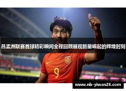 吕孟洲联赛首球精彩瞬间全程回顾展现新星崛起的辉煌时刻