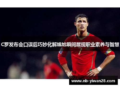 C罗发布会口误后巧妙化解尴尬瞬间展现职业素养与智慧