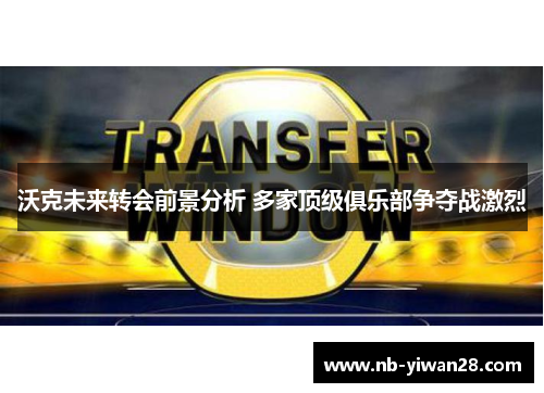 沃克未来转会前景分析 多家顶级俱乐部争夺战激烈