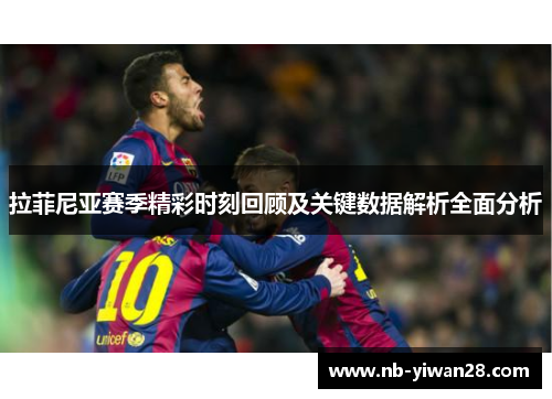 拉菲尼亚赛季精彩时刻回顾及关键数据解析全面分析