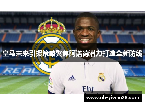 皇马未来引援策略聚焦阿诺德潜力打造全新防线