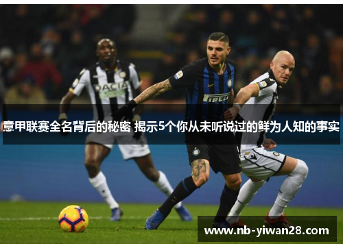 意甲联赛全名背后的秘密 揭示5个你从未听说过的鲜为人知的事实 意甲联赛全名背后的秘密 揭示5个你从未听说过的鲜为人知的事实
