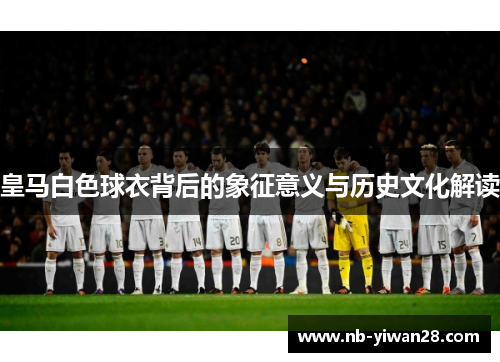 皇马白色球衣背后的象征意义与历史文化解读