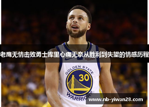 老鹰无情击败勇士库里心痛无奈从胜利到失望的情感历程