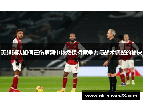 英超球队如何在伤病潮中依然保持竞争力与战术调整的秘诀