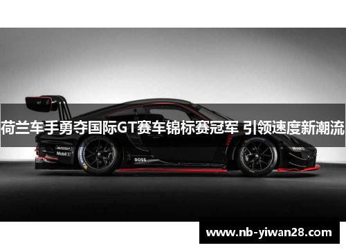 荷兰车手勇夺国际GT赛车锦标赛冠军 引领速度新潮流