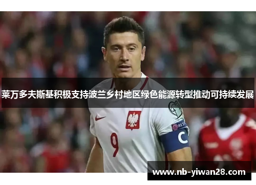 莱万多夫斯基积极支持波兰乡村地区绿色能源转型推动可持续发展
