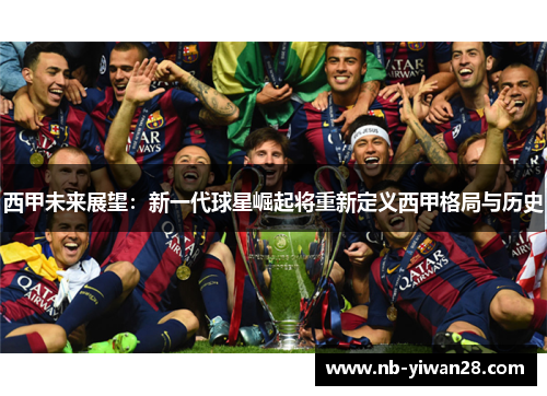 西甲未来展望：新一代球星崛起将重新定义西甲格局与历史