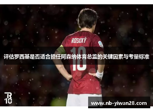 评估罗西基是否适合担任阿森纳体育总监的关键因素与考量标准