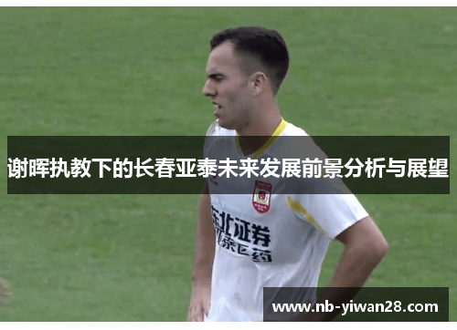 谢晖执教下的长春亚泰未来发展前景分析与展望