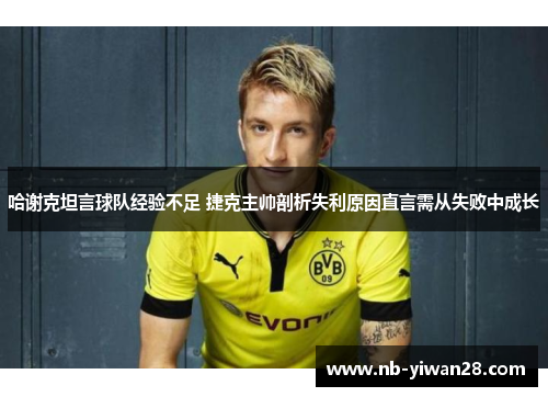 哈谢克坦言球队经验不足 捷克主帅剖析失利原因直言需从失败中成长