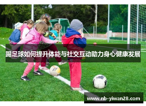 踢足球如何提升体能与社交互动助力身心健康发展