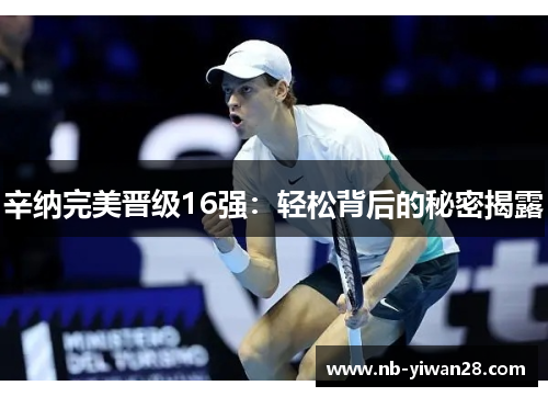 辛纳完美晋级16强：轻松背后的秘密揭露