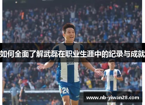 如何全面了解武磊在职业生涯中的纪录与成就 如何全面了解武磊在职业生涯中的纪录与成就