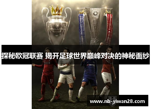 探秘欧冠联赛 揭开足球世界巅峰对决的神秘面纱 探秘欧冠联赛 揭开足球世界巅峰对决的神秘面纱