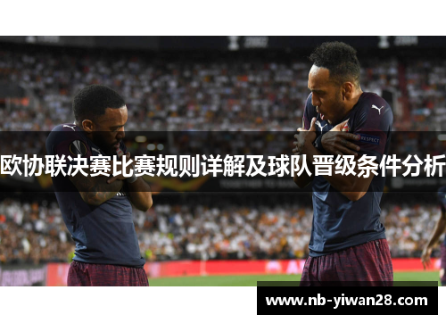 欧协联决赛比赛规则详解及球队晋级条件分析 欧协联决赛比赛规则详解及球队晋级条件分析