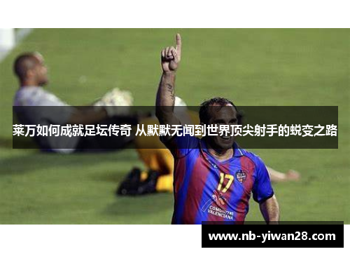 莱万如何成就足坛传奇 从默默无闻到世界顶尖射手的蜕变之路 莱万如何成就足坛传奇 从默默无闻到世界顶尖射手的蜕变之路