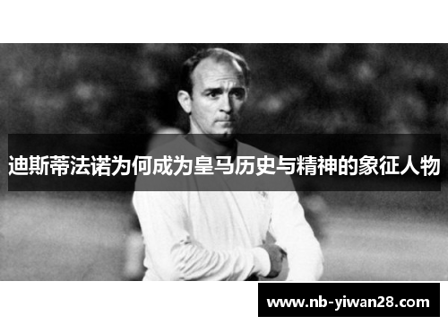 迪斯蒂法诺为何成为皇马历史与精神的象征人物 迪斯蒂法诺为何成为皇马历史与精神的象征人物