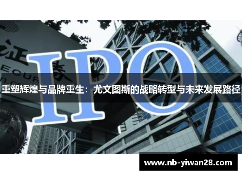 重塑辉煌与品牌重生:尤文图斯的战略转型与未来发展路径 重塑辉煌与品牌重生:尤文图斯的战略转型与未来发展路径