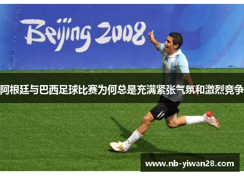 阿根廷与巴西足球比赛为何总是充满紧张气氛和激烈竞争