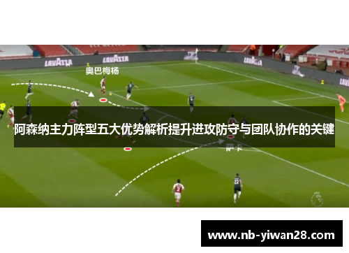 阿森纳主力阵型五大优势解析提升进攻防守与团队协作的关键