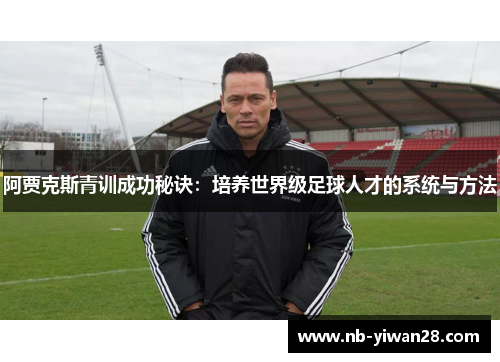阿贾克斯青训成功秘诀：培养世界级足球人才的系统与方法