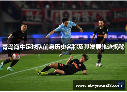 青岛海牛足球队前身历史名称及其发展轨迹揭秘