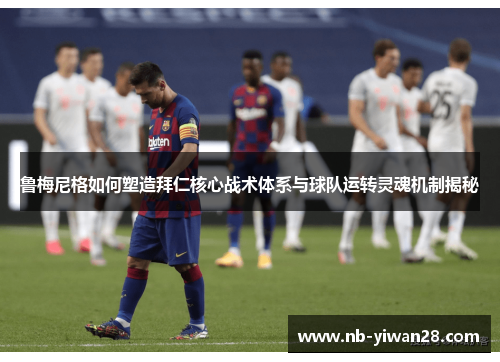 鲁梅尼格如何塑造拜仁核心战术体系与球队运转灵魂机制揭秘