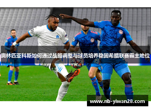 奥林匹亚科斯如何通过战略调整与球员培养稳固希腊联赛霸主地位