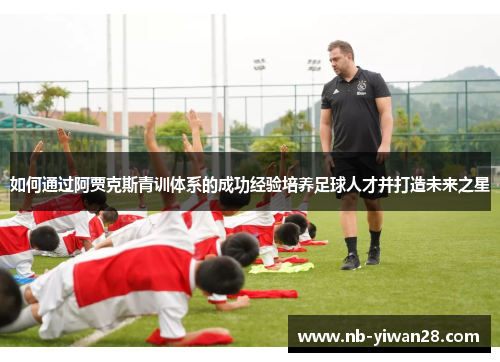 如何通过阿贾克斯青训体系的成功经验培养足球人才并打造未来之星